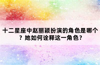 十二星座中赵丽颖扮演的角色是哪个？她如何诠释这一角色？