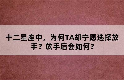 十二星座中，为何TA却宁愿选择放手？放手后会如何？