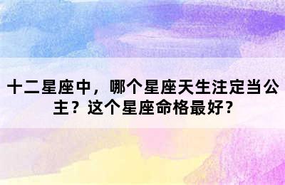 十二星座中，哪个星座天生注定当公主？这个星座命格最好？