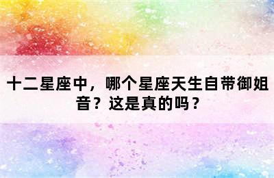 十二星座中，哪个星座天生自带御姐音？这是真的吗？