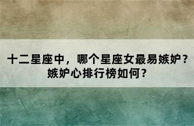 十二星座中，哪个星座女最易嫉妒？嫉妒心排行榜如何？
