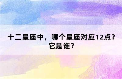 十二星座中，哪个星座对应12点？它是谁？