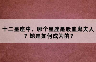 十二星座中，哪个星座是吸血鬼夫人？她是如何成为的？