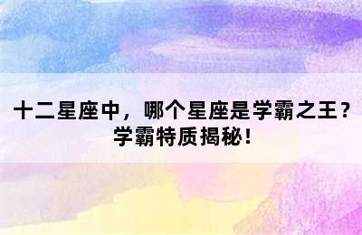 十二星座中，哪个星座是学霸之王？学霸特质揭秘！