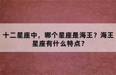 十二星座中，哪个星座是海王？海王星座有什么特点？