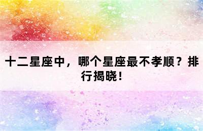 十二星座中，哪个星座最不孝顺？排行揭晓！