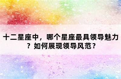 十二星座中，哪个星座最具领导魅力？如何展现领导风范？