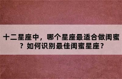 十二星座中，哪个星座最适合做闺蜜？如何识别最佳闺蜜星座？