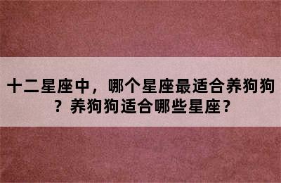 十二星座中，哪个星座最适合养狗狗？养狗狗适合哪些星座？