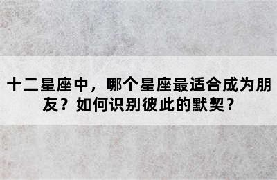 十二星座中，哪个星座最适合成为朋友？如何识别彼此的默契？