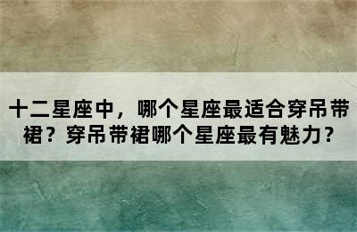 十二星座中，哪个星座最适合穿吊带裙？穿吊带裙哪个星座最有魅力？