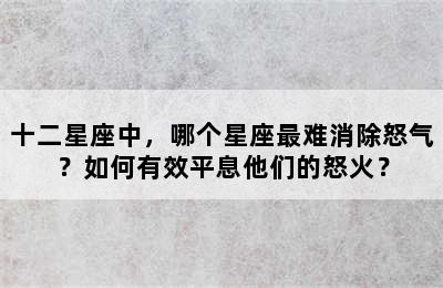 十二星座中，哪个星座最难消除怒气？如何有效平息他们的怒火？