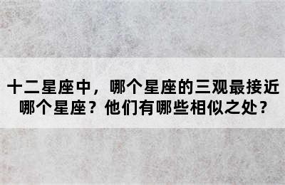 十二星座中，哪个星座的三观最接近哪个星座？他们有哪些相似之处？