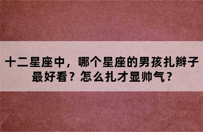 十二星座中，哪个星座的男孩扎辫子最好看？怎么扎才显帅气？