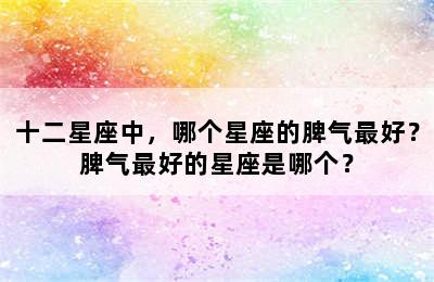 十二星座中，哪个星座的脾气最好？脾气最好的星座是哪个？
