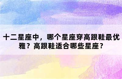 十二星座中，哪个星座穿高跟鞋最优雅？高跟鞋适合哪些星座？
