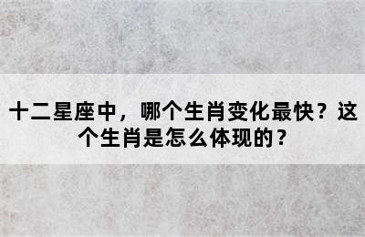 十二星座中，哪个生肖变化最快？这个生肖是怎么体现的？