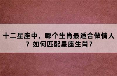 十二星座中，哪个生肖最适合做情人？如何匹配星座生肖？