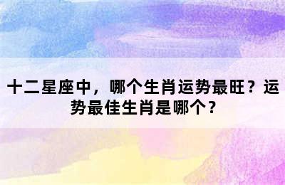 十二星座中，哪个生肖运势最旺？运势最佳生肖是哪个？