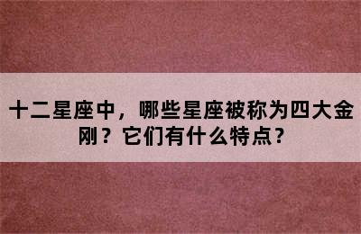 十二星座中，哪些星座被称为四大金刚？它们有什么特点？