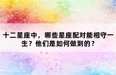 十二星座中，哪些星座配对能相守一生？他们是如何做到的？