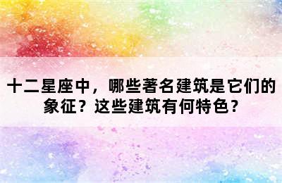 十二星座中，哪些著名建筑是它们的象征？这些建筑有何特色？