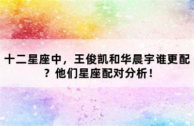 十二星座中，王俊凯和华晨宇谁更配？他们星座配对分析！