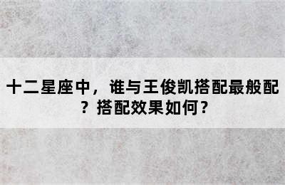十二星座中，谁与王俊凯搭配最般配？搭配效果如何？