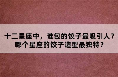 十二星座中，谁包的饺子最吸引人？哪个星座的饺子造型最独特？