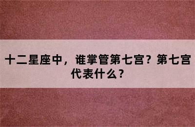 十二星座中，谁掌管第七宫？第七宫代表什么？