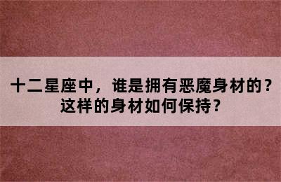 十二星座中，谁是拥有恶魔身材的？这样的身材如何保持？