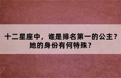 十二星座中，谁是排名第一的公主？她的身份有何特殊？