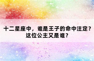 十二星座中，谁是王子的命中注定？这位公主又是谁？