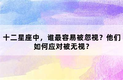 十二星座中，谁最容易被忽视？他们如何应对被无视？