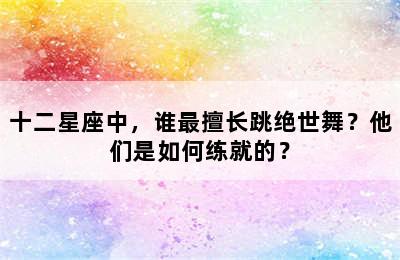 十二星座中，谁最擅长跳绝世舞？他们是如何练就的？