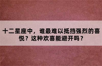 十二星座中，谁最难以抵挡强烈的喜悦？这种欢喜能避开吗？