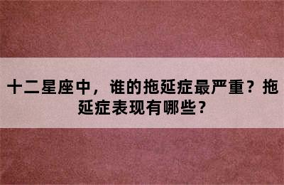 十二星座中，谁的拖延症最严重？拖延症表现有哪些？