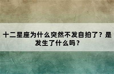 十二星座为什么突然不发自拍了？是发生了什么吗？