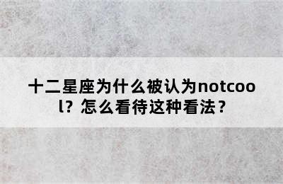 十二星座为什么被认为notcool？怎么看待这种看法？
