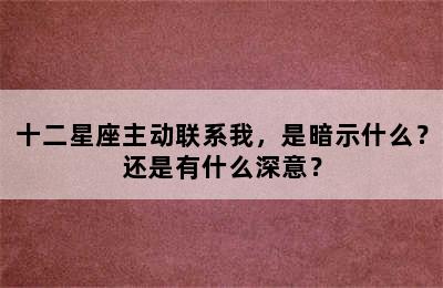 十二星座主动联系我，是暗示什么？还是有什么深意？