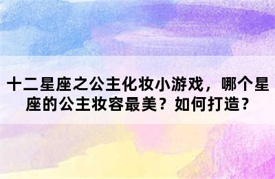 十二星座之公主化妆小游戏，哪个星座的公主妆容最美？如何打造？
