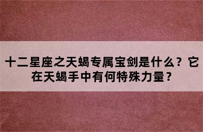 十二星座之天蝎专属宝剑是什么？它在天蝎手中有何特殊力量？