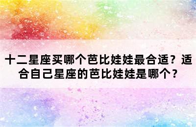 十二星座买哪个芭比娃娃最合适？适合自己星座的芭比娃娃是哪个？