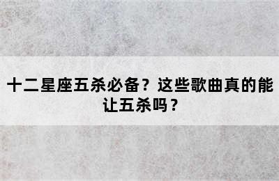 十二星座五杀必备？这些歌曲真的能让五杀吗？