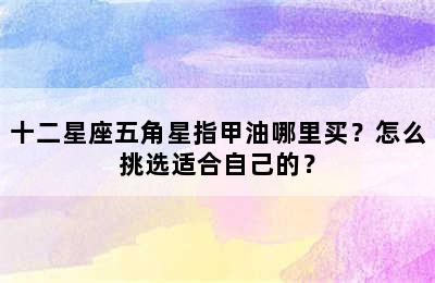 十二星座五角星指甲油哪里买？怎么挑选适合自己的？