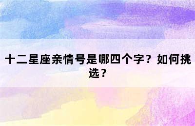 十二星座亲情号是哪四个字？如何挑选？