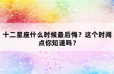 十二星座什么时候最后悔？这个时间点你知道吗？
