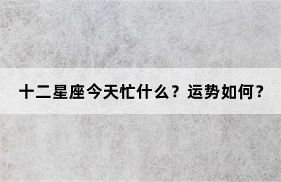 十二星座今天忙什么？运势如何？