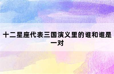 十二星座代表三国演义里的谁和谁是一对