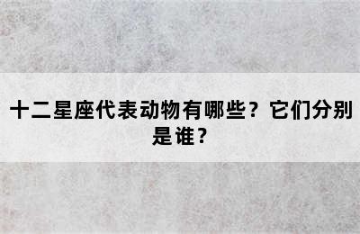 十二星座代表动物有哪些？它们分别是谁？